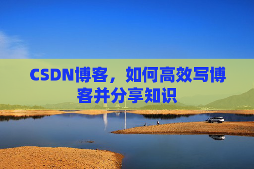 CSDN博客，如何高效写博客并分享知识
